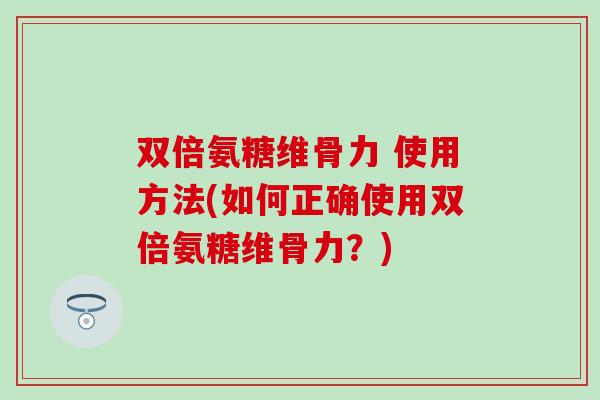 双倍氨糖维骨力 使用方法(如何正确使用双倍氨糖维骨力?)-第1张图片-氨糖科普网 双倍氨糖维骨力 使用方法(如何正确使用双倍氨糖维骨力?)-第1张图片-氨糖科普网