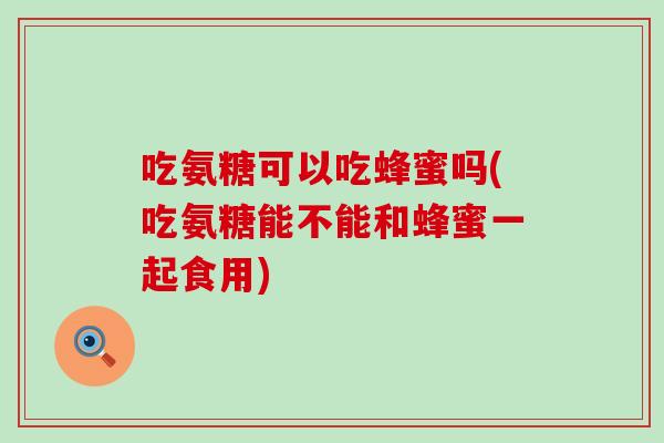 吃氨糖可以吃蜂蜜吗(吃氨糖能不能和蜂蜜一起食用)-第1张图片-氨糖科普网 吃氨糖可以吃蜂蜜吗(吃氨糖能不能和蜂蜜一起食用)-第1张图片-氨糖科普网