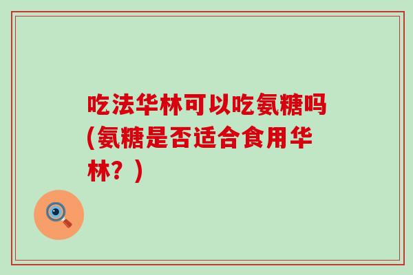 吃法华林可以吃氨糖吗(氨糖是否适合食用华林?)-第1张图片-氨糖科普网 吃法华林可以吃氨糖吗(氨糖是否适合食用华林?)-第1张图片-氨糖科普网