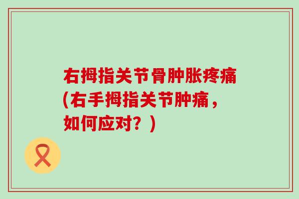 右拇指关节骨肿胀疼痛(右手拇指关节肿痛,如何应对?)-第1张图片-氨糖科普网 右拇指关节骨肿胀疼痛(右手拇指关节肿痛,如何应对?)-第1张图片-氨糖科普网
