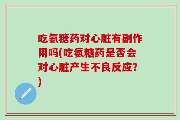 吃氨糖药对心脏有副作用吗(吃氨糖药是否会对心脏产生不良反应?)-第1张图片-氨糖科普网 吃氨糖药对心脏有副作用吗(吃氨糖药是否会对心脏产生不良反应?)-第1张图片-氨糖科普网