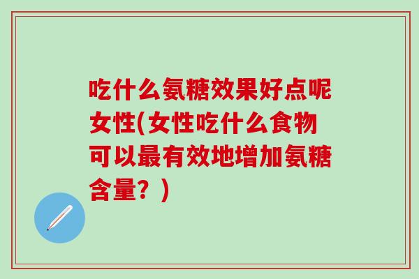 吃什么氨糖效果好点呢女性(女性吃什么食物可以最有效地增加氨糖含量?)-第1张图片-氨糖科普网 吃什么氨糖效果好点呢女性(女性吃什么食物可以最有效地增加氨糖含量?)-第1张图片-氨糖科普网