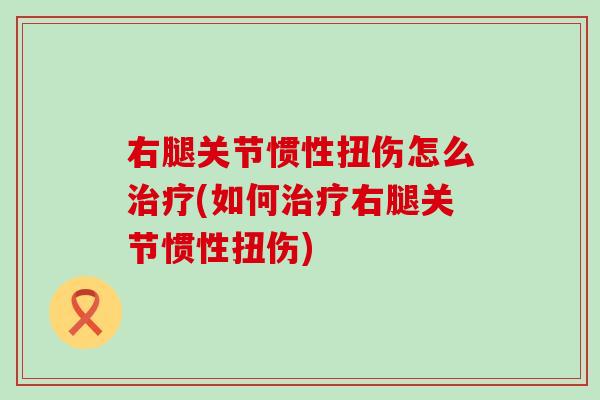 右腿关节惯性扭伤怎么治疗(如何治疗右腿关节惯性扭伤)-第1张图片-氨糖科普网 右腿关节惯性扭伤怎么治疗(如何治疗右腿关节惯性扭伤)-第1张图片-氨糖科普网
