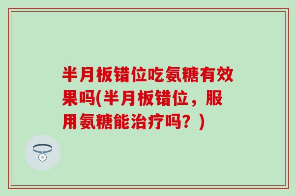 半月板错位吃氨糖有效果吗(半月板错位,服用氨糖能治疗吗?)-第1张图片-氨糖科普网 半月板错位吃氨糖有效果吗(半月板错位,服用氨糖能治疗吗?)-第1张图片-氨糖科普网