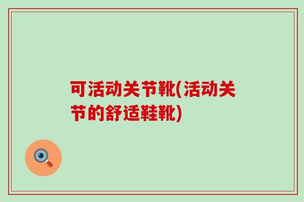 可活动关节靴(活动关节的舒适鞋靴)-第1张图片-氨糖科普网