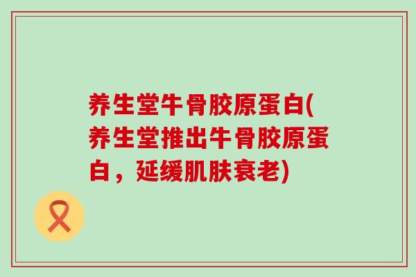 养生堂牛骨胶原蛋白(养生堂推出牛骨胶原蛋白,延缓肌肤衰老)-第1张图片-氨糖科普网 养生堂牛骨胶原蛋白(养生堂推出牛骨胶原蛋白,延缓肌肤衰老)-第1张图片-氨糖科普网