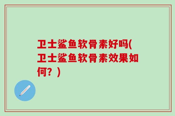 卫士鲨鱼软骨素好吗(卫士鲨鱼软骨素效果如何?)-第1张图片-氨糖科普网 卫士鲨鱼软骨素好吗(卫士鲨鱼软骨素效果如何?)-第1张图片-氨糖科普网
