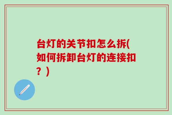 台灯的关节扣怎么拆(如何拆卸台灯的连接扣?)-第1张图片-氨糖科普网 台灯的关节扣怎么拆(如何拆卸台灯的连接扣?)-第1张图片-氨糖科普网