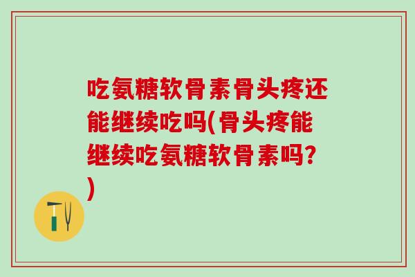 吃氨糖软骨素骨头疼还能继续吃吗(骨头疼能继续吃氨糖软骨素吗?)-第1张图片-氨糖科普网 吃氨糖软骨素骨头疼还能继续吃吗(骨头疼能继续吃氨糖软骨素吗?)-第1张图片-氨糖科普网