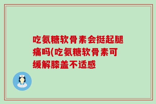 吃氨糖软骨素会挺起腿痛吗(吃氨糖软骨素可缓解膝盖不适感-第1张图片-氨糖科普网 吃氨糖软骨素会挺起腿痛吗(吃氨糖软骨素可缓解膝盖不适感-第1张图片-氨糖科普网