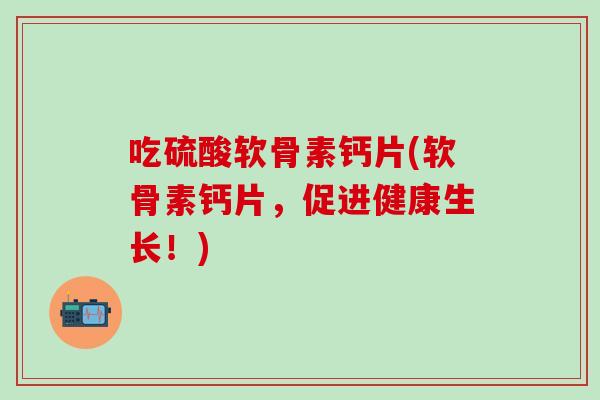 吃硫酸软骨素钙片(软骨素钙片,促进健康生长!)-第1张图片-氨糖科普网 吃硫酸软骨素钙片(软骨素钙片,促进健康生长!)-第1张图片-氨糖科普网