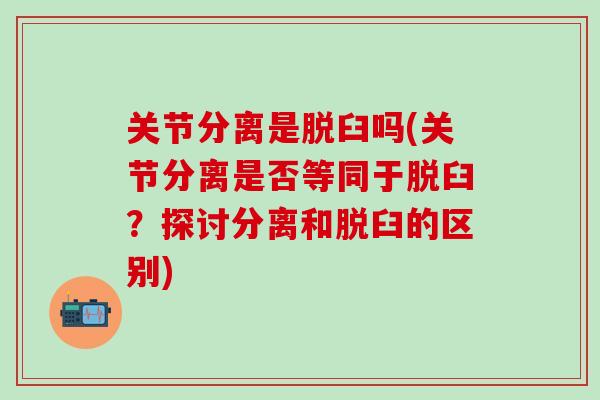 关节分离是脱臼吗(关节分离是否等同于脱臼?探讨分离和脱臼的区别)-第1张图片-氨糖科普网 关节分离是脱臼吗(关节分离是否等同于脱臼?探讨分离和脱臼的区别)-第1张图片-氨糖科普网