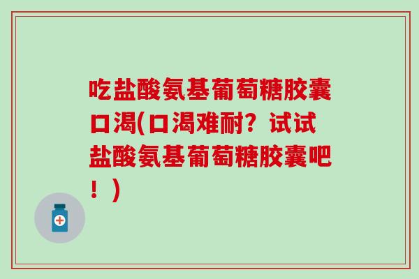 吃盐酸氨基葡萄糖胶囊口渴(口渴难耐?试试盐酸氨基葡萄糖胶囊吧!)-第1张图片-氨糖科普网 吃盐酸氨基葡萄糖胶囊口渴(口渴难耐?试试盐酸氨基葡萄糖胶囊吧!)-第1张图片-氨糖科普网