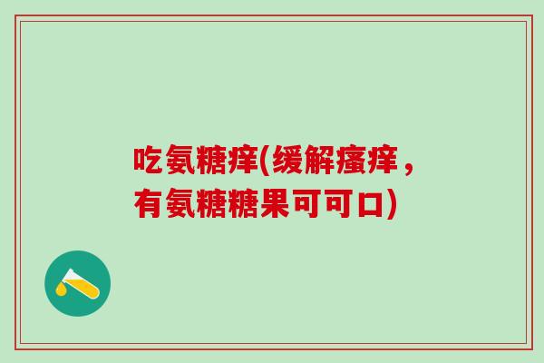 吃氨糖痒(缓解瘙痒,有氨糖糖果可可口)-第1张图片-氨糖科普网 吃氨糖痒(缓解瘙痒,有氨糖糖果可可口)-第1张图片-氨糖科普网