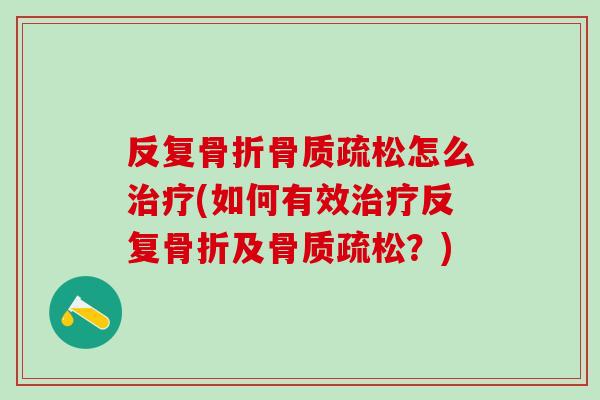 反复骨折骨质疏松怎么治疗(如何有效治疗反复骨折及骨质疏松?)-第1张图片-氨糖科普网 反复骨折骨质疏松怎么治疗(如何有效治疗反复骨折及骨质疏松?)-第1张图片-氨糖科普网