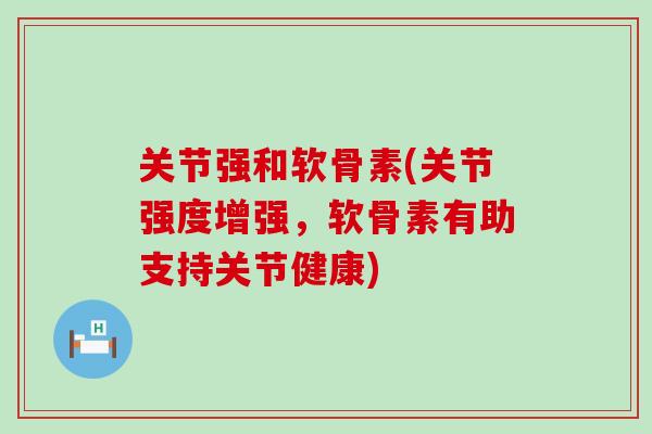 关节强和软骨素(关节强度增强,软骨素有助支持关节健康)-第1张图片-氨糖科普网 关节强和软骨素(关节强度增强,软骨素有助支持关节健康)-第1张图片-氨糖科普网