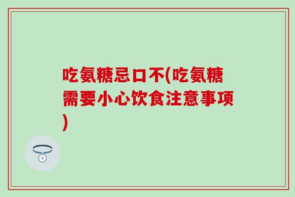 吃氨糖忌口不(吃氨糖需要小心饮食注意事项)-第1张图片-氨糖科普网 吃氨糖忌口不(吃氨糖需要小心饮食注意事项)-第1张图片-氨糖科普网