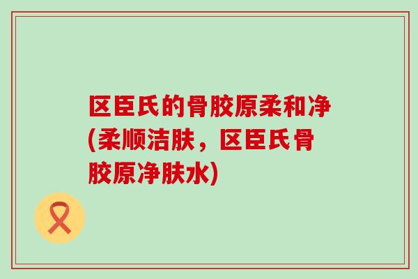 区臣氏的骨胶原柔和净(柔顺洁肤,区臣氏骨胶原净肤水)-第1张图片-氨糖科普网 区臣氏的骨胶原柔和净(柔顺洁肤,区臣氏骨胶原净肤水)-第1张图片-氨糖科普网