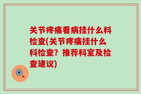 关节疼痛看病挂什么科检查(关节疼痛挂什么科检查?推荐科室及检查建议)-第1张图片-氨糖科普网 关节疼痛看病挂什么科检查(关节疼痛挂什么科检查?推荐科室及检查建议)-第1张图片-氨糖科普网