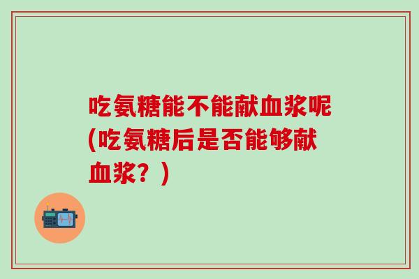 吃氨糖能不能献血浆呢(吃氨糖后是否能够献血浆?)-第1张图片-氨糖科普网 吃氨糖能不能献血浆呢(吃氨糖后是否能够献血浆?)-第1张图片-氨糖科普网