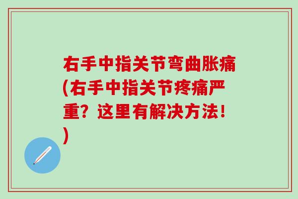右手中指关节弯曲胀痛(右手中指关节疼痛严重？这里有解决方法！)-第1张图片-氨糖科普网