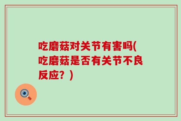 吃磨菇对关节有害吗(吃磨菇是否有关节不良反应?)-第1张图片-氨糖科普网 吃磨菇对关节有害吗(吃磨菇是否有关节不良反应?)-第1张图片-氨糖科普网