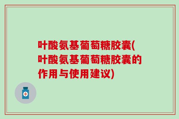 叶酸氨基葡萄糖胶囊(叶酸氨基葡萄糖胶囊的作用与使用建议)-第1张图片-氨糖科普网 叶酸氨基葡萄糖胶囊(叶酸氨基葡萄糖胶囊的作用与使用建议)-第1张图片-氨糖科普网
