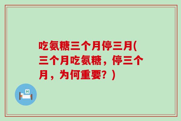 吃氨糖三个月停三月(三个月吃氨糖,停三个月,为何重要?)-第1张图片-氨糖科普网 吃氨糖三个月停三月(三个月吃氨糖,停三个月,为何重要?)-第1张图片-氨糖科普网