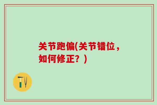 关节跑偏(关节错位，如何修正？)-第1张图片-氨糖科普网