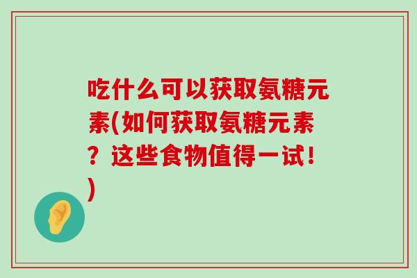 吃什么可以获取氨糖元素(如何获取氨糖元素?这些食物值得一试!)-第1张图片-氨糖科普网 吃什么可以获取氨糖元素(如何获取氨糖元素?这些食物值得一试!)-第1张图片-氨糖科普网