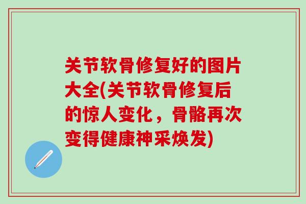 关节软骨修复好的图片大全(关节软骨修复后的惊人变化，骨骼再次变得健康神采焕发)-第1张图片-氨糖科普网