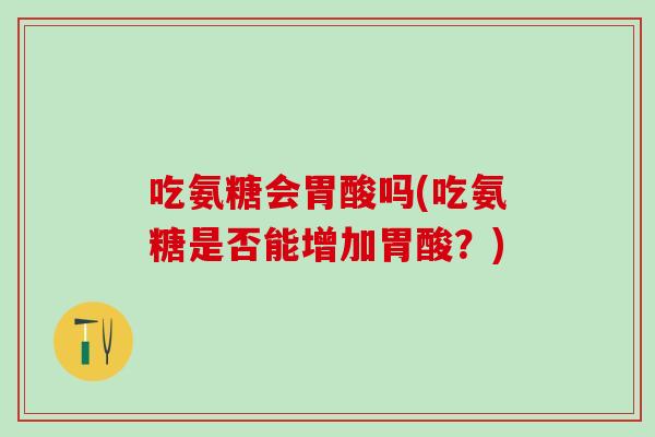 吃氨糖会胃酸吗(吃氨糖是否能增加胃酸?)-第1张图片-氨糖科普网 吃氨糖会胃酸吗(吃氨糖是否能增加胃酸?)-第1张图片-氨糖科普网