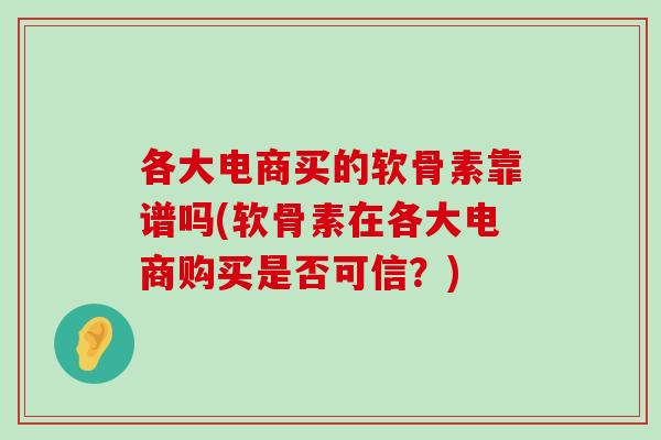 各大电商买的软骨素靠谱吗(软骨素在各大电商购买是否可信？)-第1张图片-氨糖科普网
