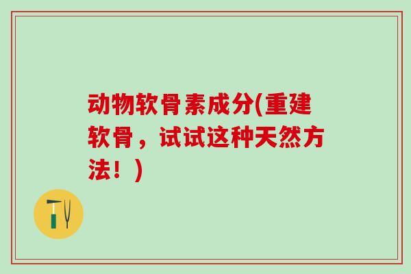 动物软骨素成分(重建软骨，试试这种天然方法！)-第1张图片-氨糖科普网