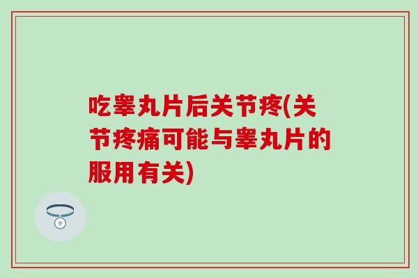 吃睾丸片后关节疼(关节疼痛可能与睾丸片的服用有关)-第1张图片-氨糖科普网 吃睾丸片后关节疼(关节疼痛可能与睾丸片的服用有关)-第1张图片-氨糖科普网