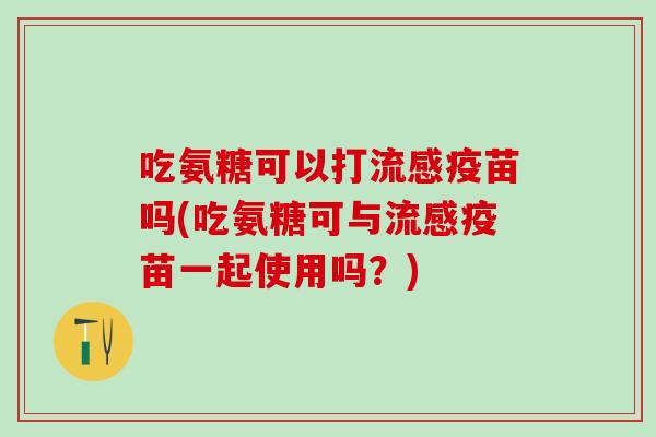 吃氨糖可以打流感疫苗吗(吃氨糖可与流感疫苗一起使用吗？)-第1张图片-氨糖科普网