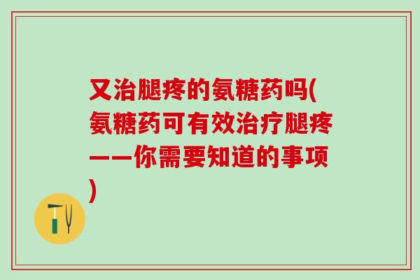 又治腿疼的氨糖药吗(氨糖药可有效治疗腿疼——你需要知道的事项)-第1张图片-氨糖科普网 又治腿疼的氨糖药吗(氨糖药可有效治疗腿疼——你需要知道的事项)-第1张图片-氨糖科普网