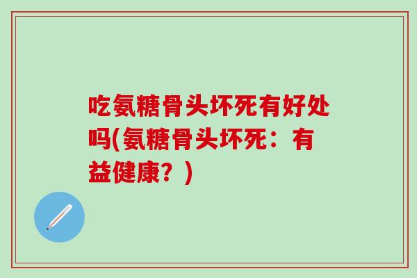 吃氨糖骨头坏死有好处吗(氨糖骨头坏死:有益健康?)-第1张图片-氨糖科普网 吃氨糖骨头坏死有好处吗(氨糖骨头坏死:有益健康?)-第1张图片-氨糖科普网