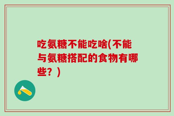 吃氨糖不能吃啥(不能与氨糖搭配的食物有哪些?)-第1张图片-氨糖科普网 吃氨糖不能吃啥(不能与氨糖搭配的食物有哪些?)-第1张图片-氨糖科普网