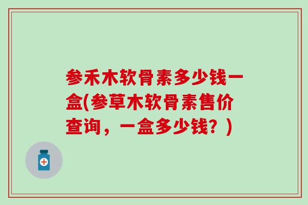 参禾木软骨素多少钱一盒(参草木软骨素售价查询,一盒多少钱?)-第1张图片-氨糖科普网 参禾木软骨素多少钱一盒(参草木软骨素售价查询,一盒多少钱?)-第1张图片-氨糖科普网