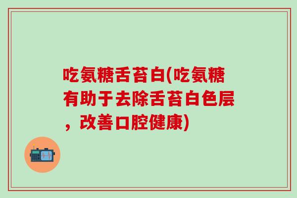 吃氨糖舌苔白(吃氨糖有助于去除舌苔白色层，改善口腔健康)-第1张图片-氨糖科普网