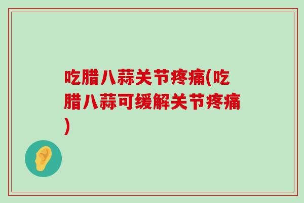 吃腊八蒜关节疼痛(吃腊八蒜可缓解关节疼痛)-第1张图片-氨糖科普网 吃腊八蒜关节疼痛(吃腊八蒜可缓解关节疼痛)-第1张图片-氨糖科普网