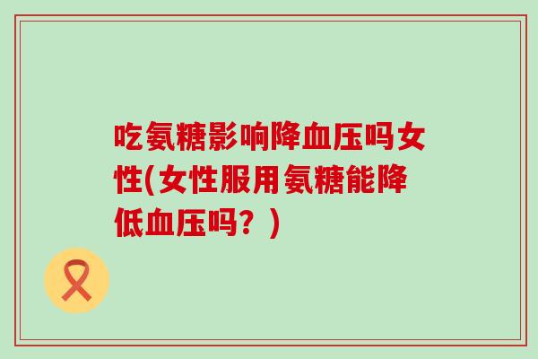 吃氨糖影响降血压吗女性(女性服用氨糖能降低血压吗?)-第1张图片-氨糖科普网 吃氨糖影响降血压吗女性(女性服用氨糖能降低血压吗?)-第1张图片-氨糖科普网