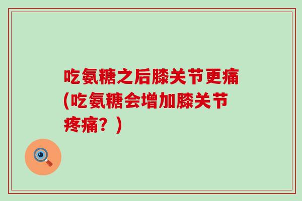 吃氨糖之后膝关节更痛(吃氨糖会增加膝关节疼痛?)-第1张图片-氨糖科普网 吃氨糖之后膝关节更痛(吃氨糖会增加膝关节疼痛?)-第1张图片-氨糖科普网