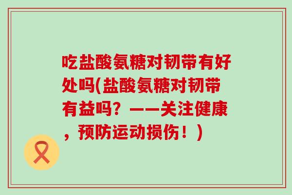 吃盐酸氨糖对韧带有好处吗(盐酸氨糖对韧带有益吗?——关注健康,预防运动损伤!)-第1张图片-氨糖科普网 吃盐酸氨糖对韧带有好处吗(盐酸氨糖对韧带有益吗?——关注健康,预防运动损伤!)-第1张图片-氨糖科普网