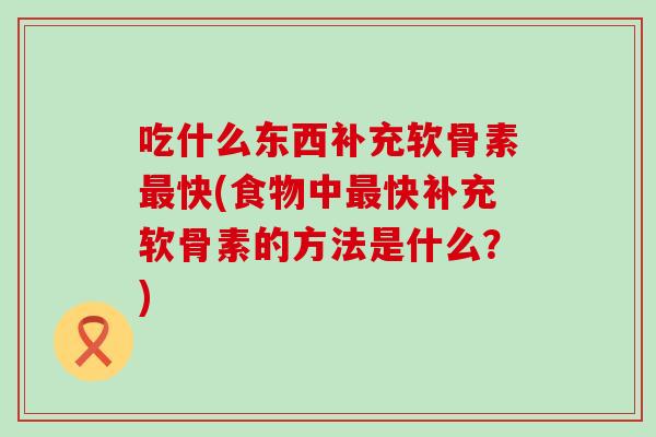 吃什么东西补充软骨素最快(食物中最快补充软骨素的方法是什么?)-第1张图片-氨糖科普网 吃什么东西补充软骨素最快(食物中最快补充软骨素的方法是什么?)-第1张图片-氨糖科普网