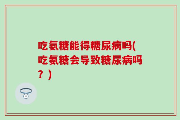 吃氨糖能得糖尿病吗(吃氨糖会导致糖尿病吗？)-第1张图片-氨糖科普网