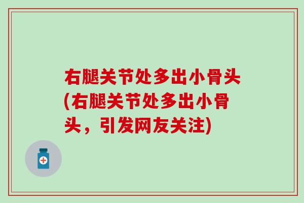 右腿关节处多出小骨头(右腿关节处多出小骨头,引发网友关注)-第1张图片-氨糖科普网 右腿关节处多出小骨头(右腿关节处多出小骨头,引发网友关注)-第1张图片-氨糖科普网
