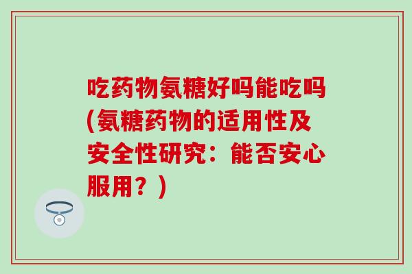 吃药物氨糖好吗能吃吗(氨糖药物的适用性及安全性研究:能否安心服用?)-第1张图片-氨糖科普网 吃药物氨糖好吗能吃吗(氨糖药物的适用性及安全性研究:能否安心服用?)-第1张图片-氨糖科普网