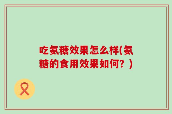 吃氨糖效果怎么样(氨糖的食用效果如何?)-第1张图片-氨糖科普网 吃氨糖效果怎么样(氨糖的食用效果如何?)-第1张图片-氨糖科普网